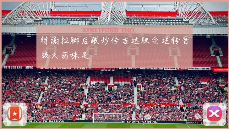 特谢拉脚后跟妙传吉达联合逆转晋级火药味足