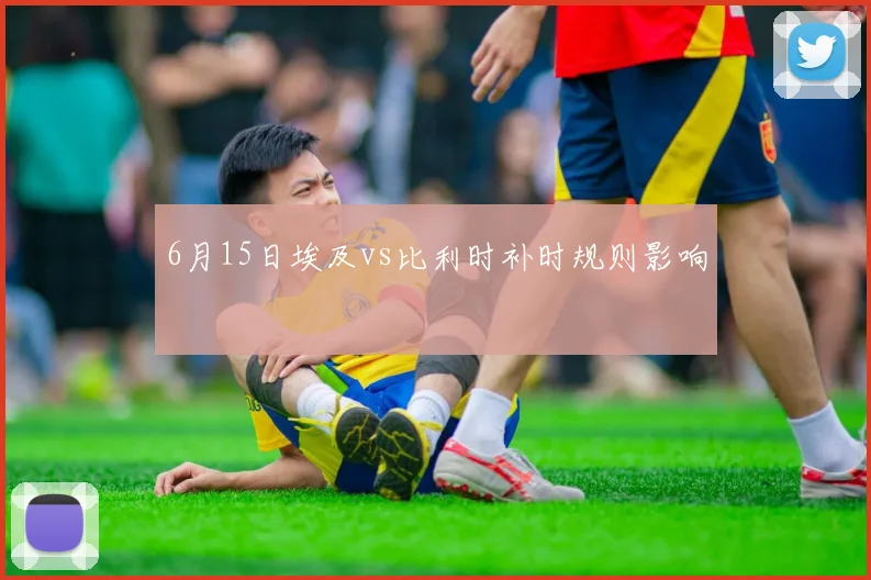6月15日埃及vs比利时补时规则影响