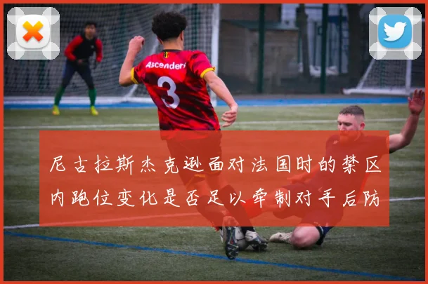 尼古拉斯杰克逊面对法国时的禁区内跑位变化是否足以牵制对手后防