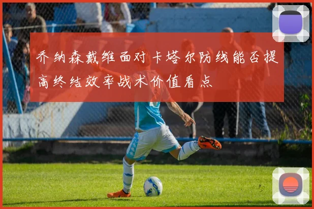 乔纳森戴维面对卡塔尔防线能否提高终结效率战术价值看点
