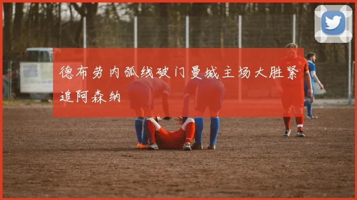 德布劳内弧线破门曼城主场大胜紧追阿森纳