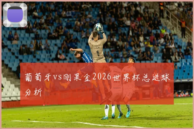 葡萄牙vs刚果金2026世界杯总进球分析