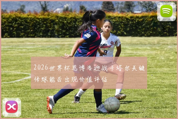2026世界杯恩博洛迎战卡塔尔关键传球能否出现价值评估