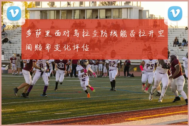 多萨里面对乌拉圭防线能否拉开空间赔率变化评估
