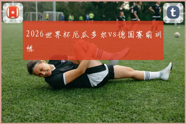 2026世界杯厄瓜多尔vs德国赛前训练