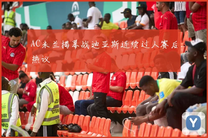 AC米兰揭幕战迪亚斯连续过人赛后热议