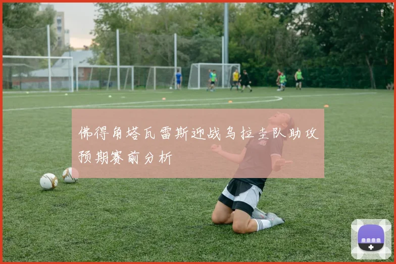 佛得角塔瓦雷斯迎战乌拉圭队助攻预期赛前分析