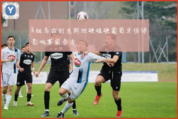 K组乌兹别克斯坦硬碰硬葡萄牙伤停影响赛前参考