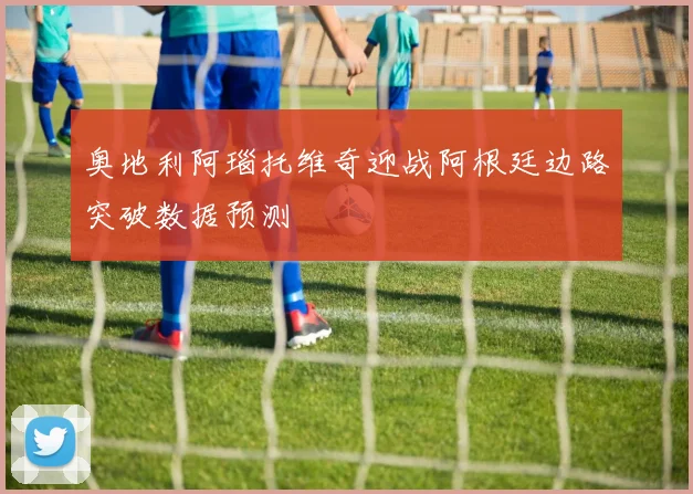 奥地利阿瑙托维奇迎战阿根廷边路突破数据预测