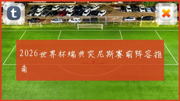 2026世界杯瑞典突尼斯赛前阵容指南