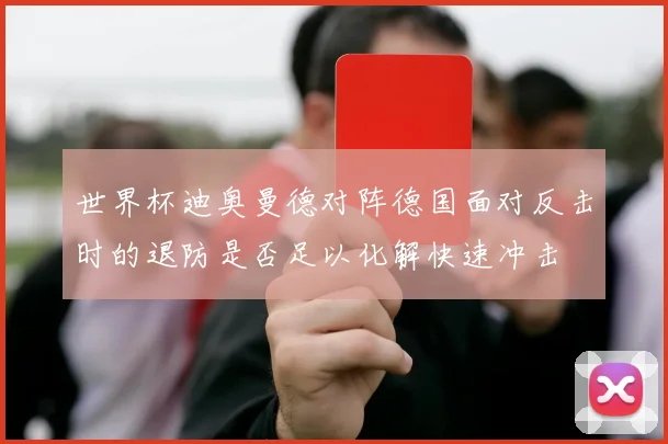 世界杯迪奥曼德对阵德国面对反击时的退防是否足以化解快速冲击