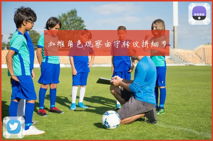 加维角色观察由守转攻拼细节
