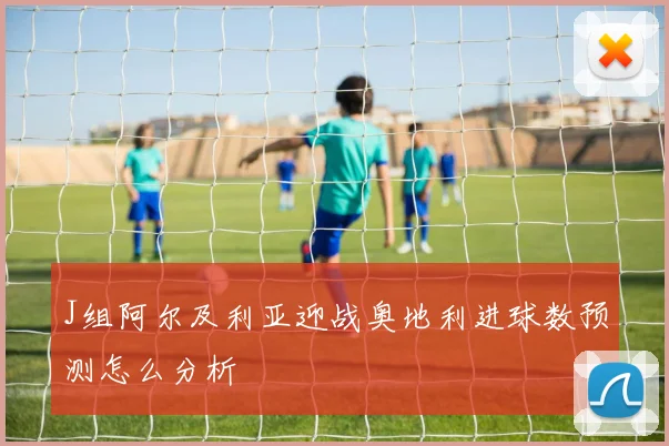 J组阿尔及利亚迎战奥地利进球数预测怎么分析