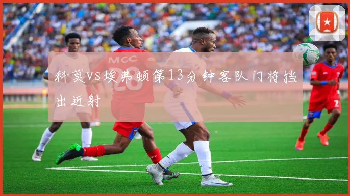 科莫vs埃弗顿第13分钟客队门将挡出近射