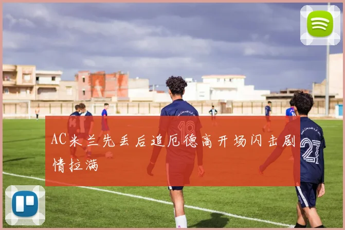 AC米兰先丢后追厄德高开场闪击剧情拉满
