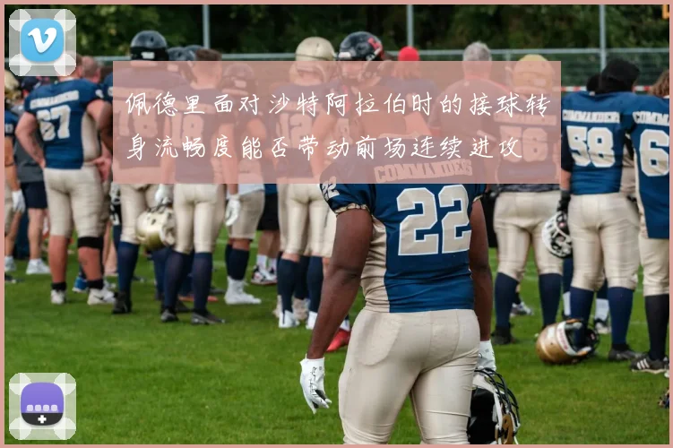 佩德里面对沙特阿拉伯时的接球转身流畅度能否带动前场连续进攻