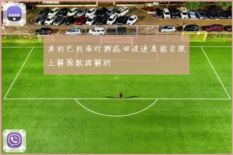 库利巴利面对挪威回追速度能否跟上解围数据解析