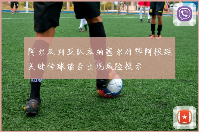 阿尔及利亚队本纳塞尔对阵阿根廷关键传球能否出现风险提示