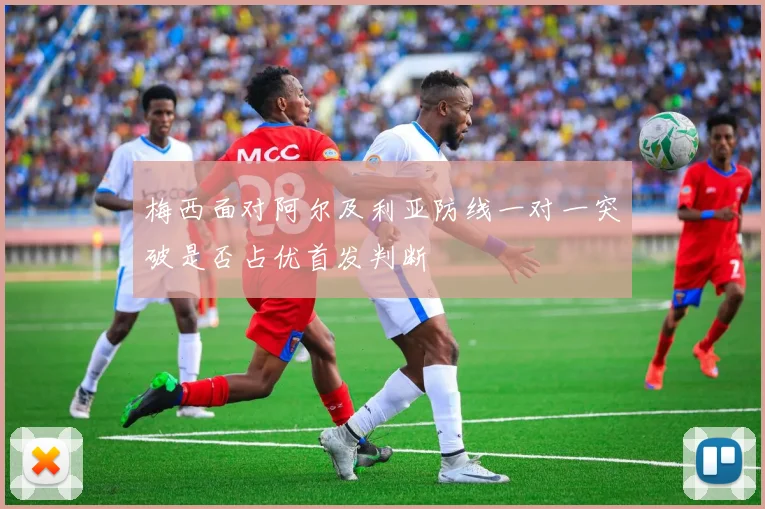 梅西面对阿尔及利亚防线一对一突破是否占优首发判断