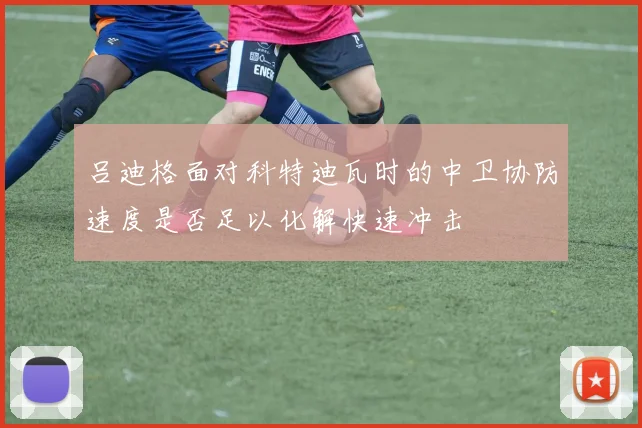 吕迪格面对科特迪瓦时的中卫协防速度是否足以化解快速冲击