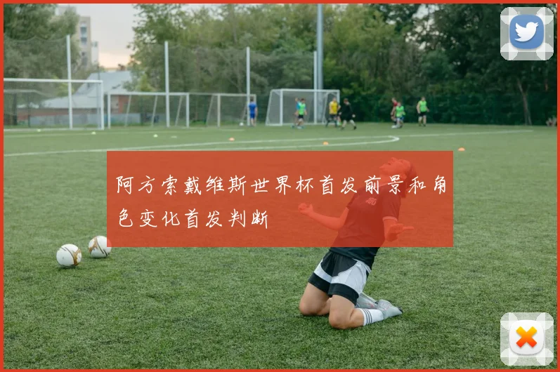 阿方索戴维斯世界杯首发前景和角色变化首发判断