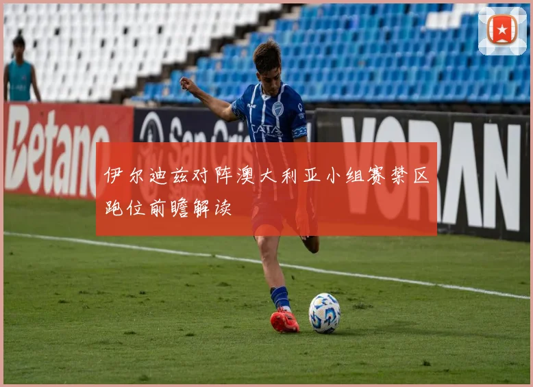 伊尔迪兹对阵澳大利亚小组赛禁区跑位前瞻解读