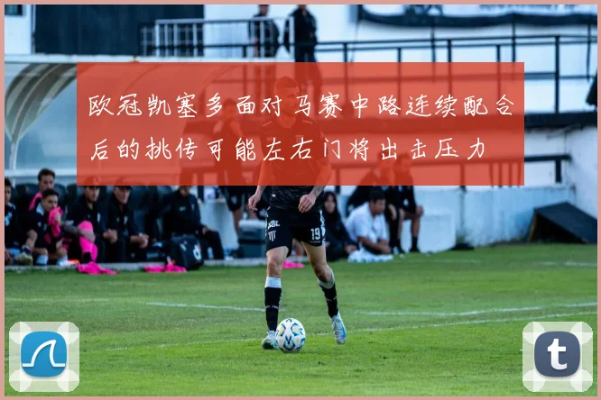 欧冠凯塞多面对马赛中路连续配合后的挑传可能左右门将出击压力