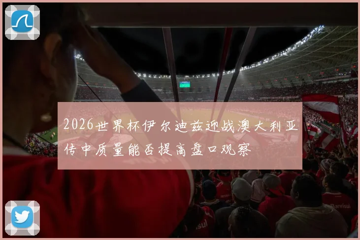 2026世界杯伊尔迪兹迎战澳大利亚传中质量能否提高盘口观察