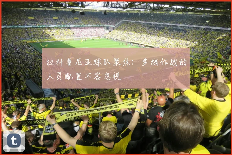 拉科鲁尼亚球队聚焦：多线作战的人员配置不容忽视