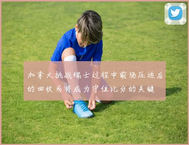 加拿大挑战瑞士过程中前场压迫后的回收或将成为守住比分的关键