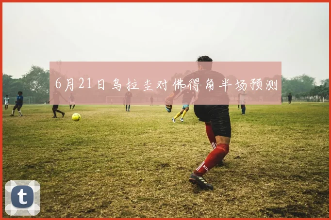 6月21日乌拉圭对佛得角半场预测