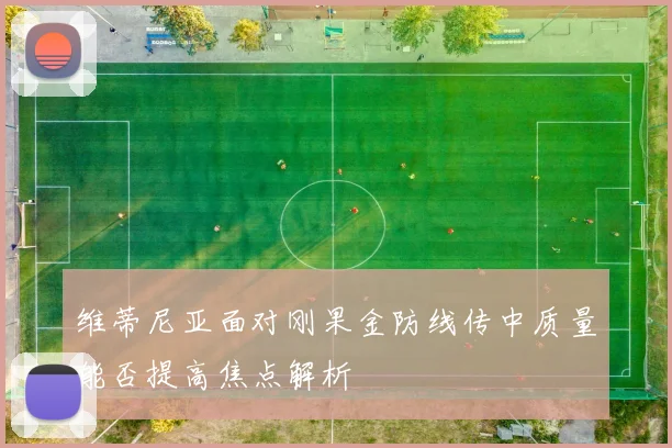 维蒂尼亚面对刚果金防线传中质量能否提高焦点解析