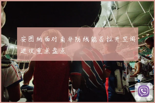 安图纳面对南非防线能否拉开空间进攻重点盘点