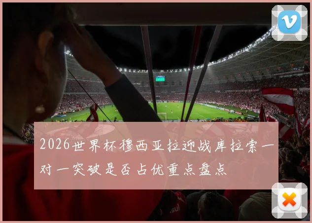 2026世界杯穆西亚拉迎战库拉索一对一突破是否占优重点盘点