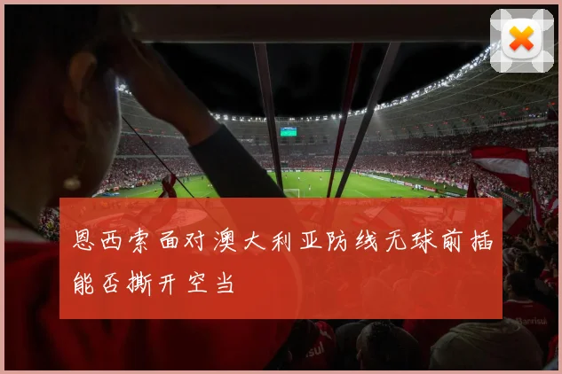 恩西索面对澳大利亚防线无球前插能否撕开空当