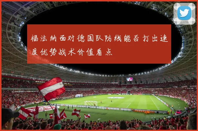 福法纳面对德国队防线能否打出速度优势战术价值看点