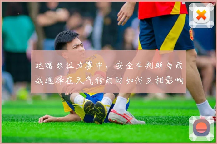 达喀尔拉力赛中，安全车判断与雨战选择在天气转雨时如何互相影响