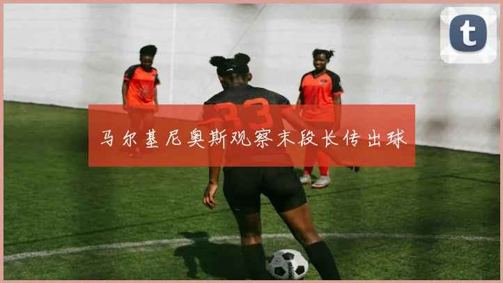 马尔基尼奥斯观察末段长传出球