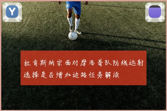 杜肯斯纳宗面对摩洛哥队防线远射选择是否增加边路任务解读