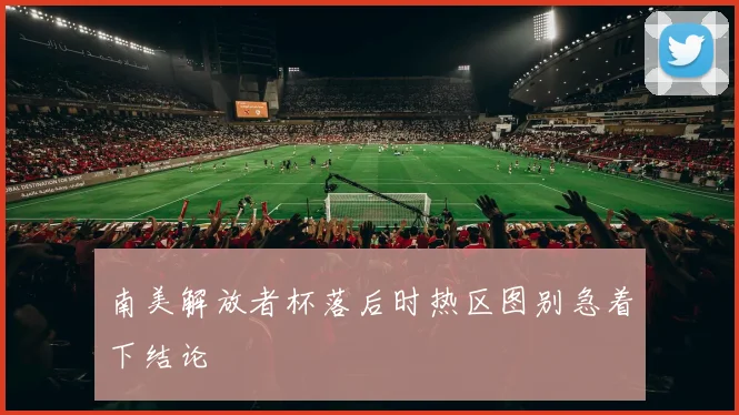 南美解放者杯落后时热区图别急着下结论