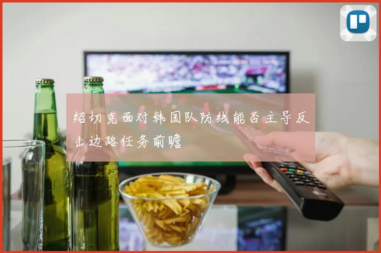 绍切克面对韩国队防线能否主导反击边路任务前瞻