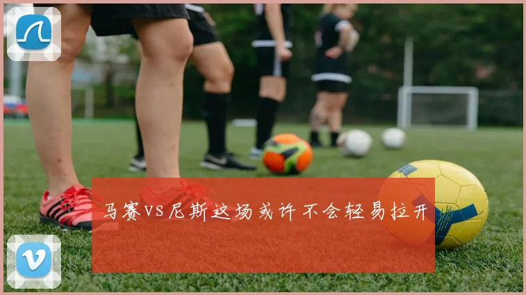 马赛vs尼斯这场或许不会轻易拉开
