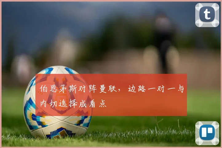 伯恩茅斯对阵曼联，边路一对一与内切选择成看点