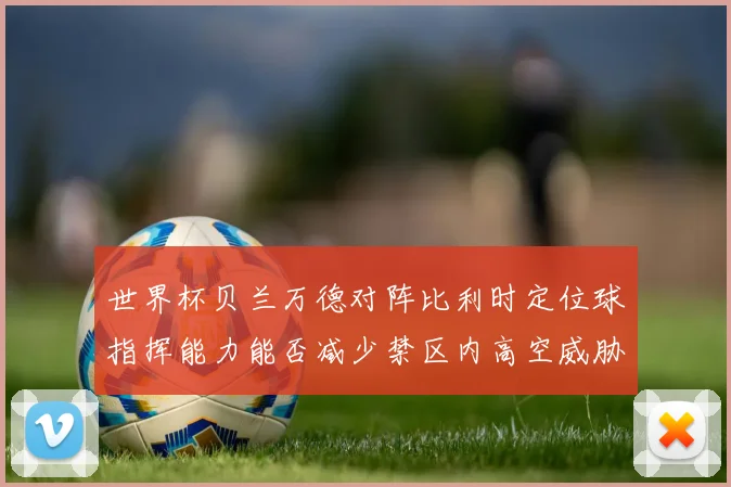 世界杯贝兰万德对阵比利时定位球指挥能力能否减少禁区内高空威胁